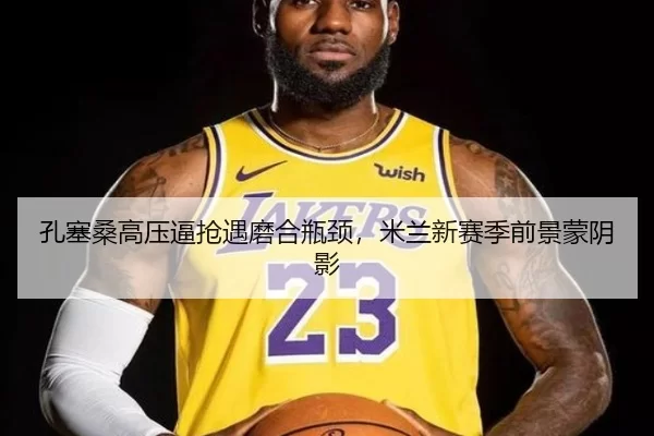 孔塞桑高压逼抢遇磨合瓶颈，米兰新赛季前景蒙阴影