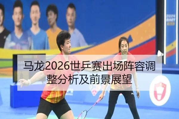 马龙2026世乒赛出场阵容调整分析及前景展望
