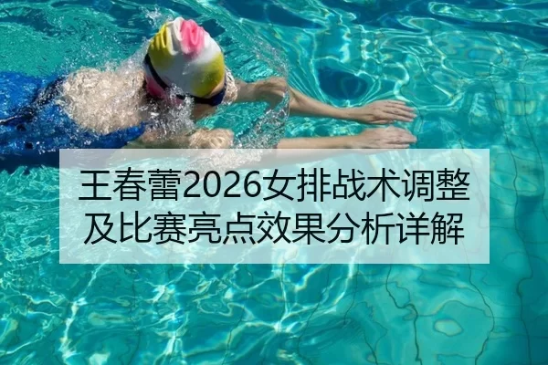 王春蕾2026女排战术调整及比赛亮点效果分析详解
