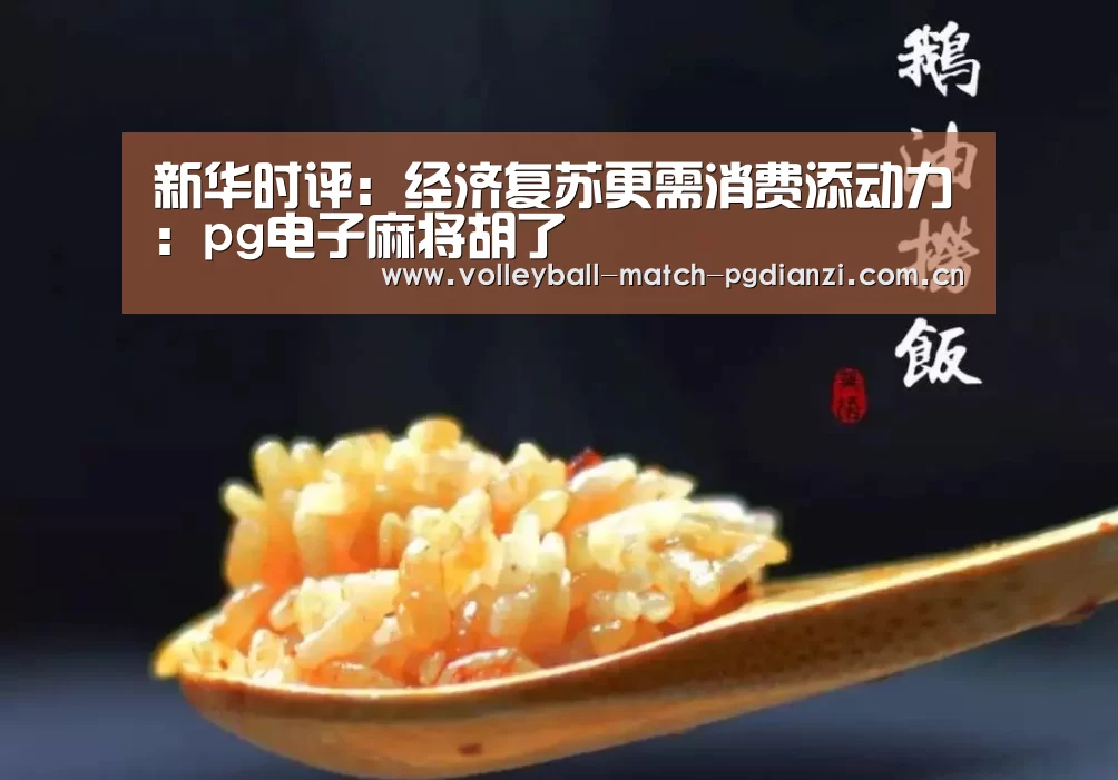 新华时评:经济复苏更需消费添动力:pg电子麻将胡了(图1) 电子麻将胡了