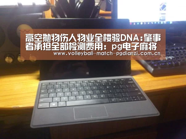 高空抛物伤人物业全楼验DNA:肇事者承担全部检测费用:pg电子麻将胡了(图2) 电子麻将胡了